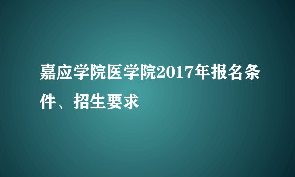嘉应学院医学院2017年报名条件、招生要求