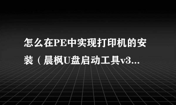 怎么在PE中实现打印机的安装（晨枫U盘启动工具v3.0版）