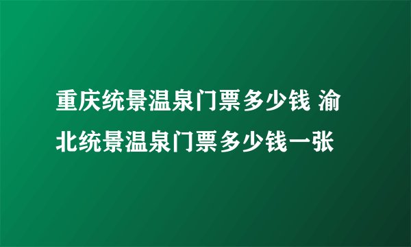 重庆统景温泉门票多少钱 渝北统景温泉门票多少钱一张