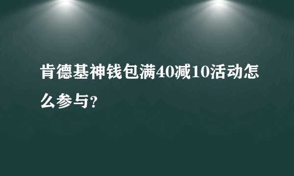 肯德基神钱包满40减10活动怎么参与？