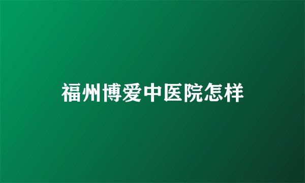福州博爱中医院怎样