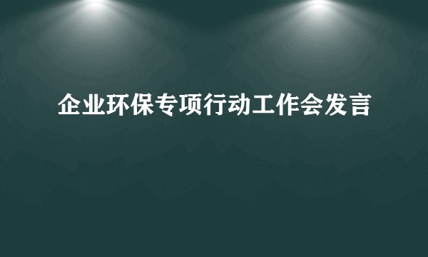 企业环保专项行动工作会发言