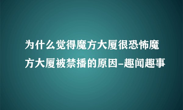 为什么觉得魔方大厦很恐怖魔方大厦被禁播的原因-趣闻趣事