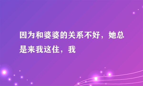 因为和婆婆的关系不好，她总是来我这住，我