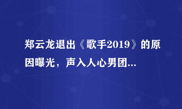 郑云龙退出《歌手2019》的原因曝光，声入人心男团要四缺一了吗