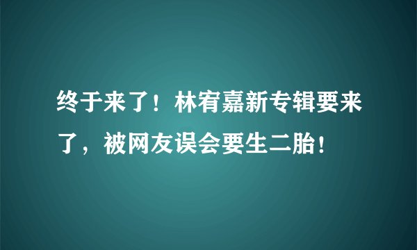 终于来了！林宥嘉新专辑要来了，被网友误会要生二胎！