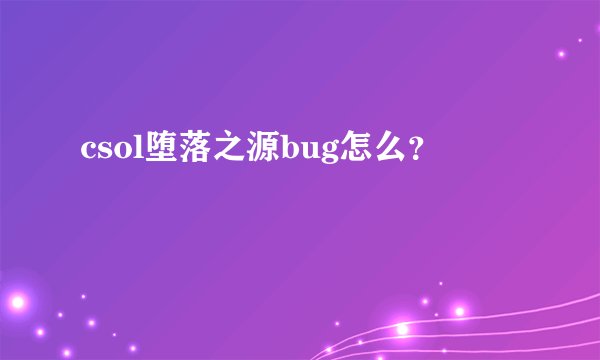 csol堕落之源bug怎么？