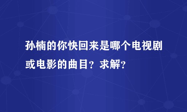 孙楠的你快回来是哪个电视剧或电影的曲目？求解？