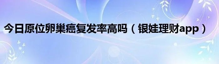 今日原位卵巢癌复发率高吗（银娃理财app）