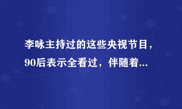 李咏主持过的这些央视节目，90后表示全看过，伴随着我们长大