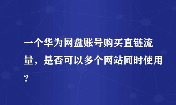 一个华为网盘账号购买直链流量，是否可以多个网站同时使用？