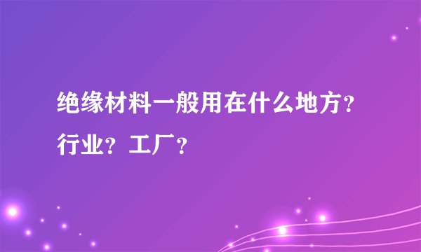 绝缘材料一般用在什么地方？行业？工厂？
