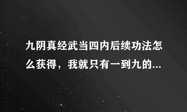 九阴真经武当四内后续功法怎么获得，我就只有一到九的内功心法？