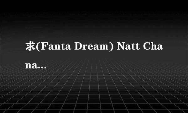 求(Fanta Dream) Natt Chanapa (娜塔丽雅 娜塔丽雅种子下载，感激不尽