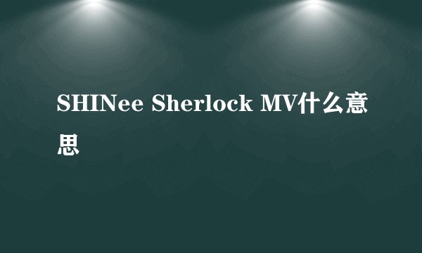 SHINee Sherlock MV什么意思