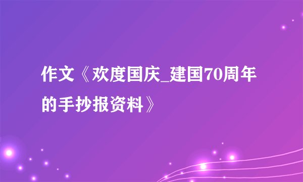 作文《欢度国庆_建国70周年的手抄报资料》