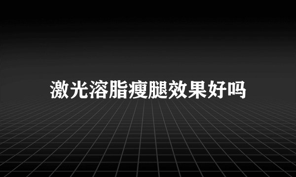 激光溶脂瘦腿效果好吗
