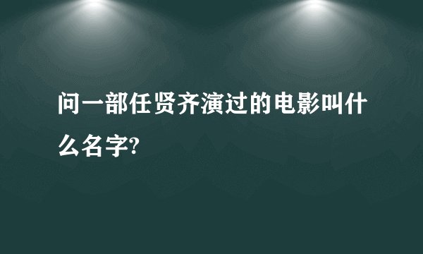 问一部任贤齐演过的电影叫什么名字?