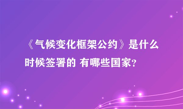 《气候变化框架公约》是什么时候签署的 有哪些国家？