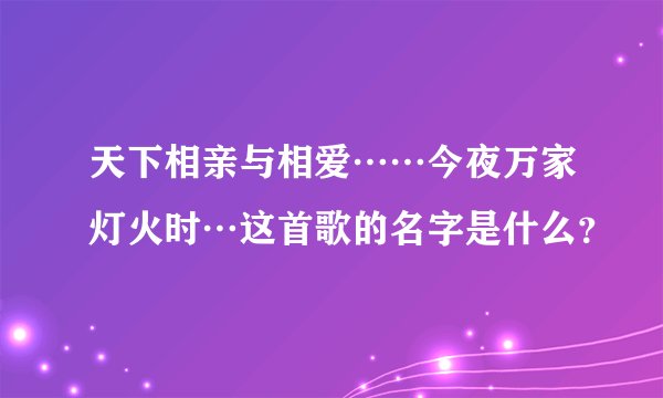 天下相亲与相爱……今夜万家灯火时…这首歌的名字是什么？