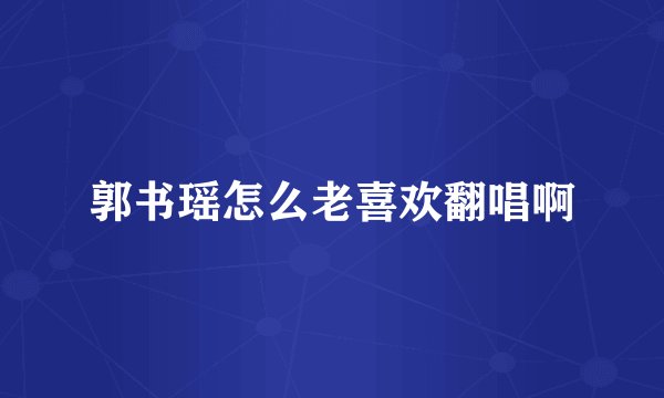 郭书瑶怎么老喜欢翻唱啊