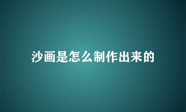 沙画是怎么制作出来的