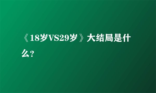 《18岁VS29岁》大结局是什么？