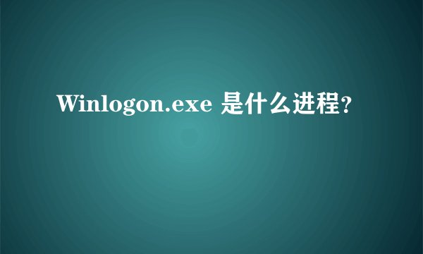 Winlogon.exe 是什么进程？