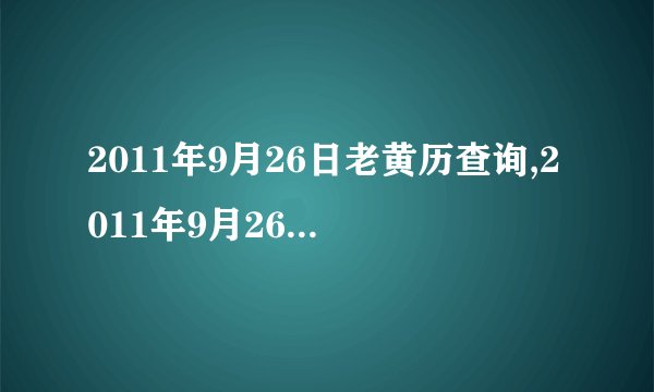 2011年9月26日老黄历查询,2011年9月26日万年历黄道吉日
