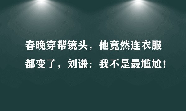 春晚穿帮镜头，他竟然连衣服都变了，刘谦：我不是最尴尬！
