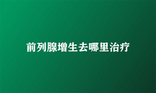 前列腺增生去哪里治疗
