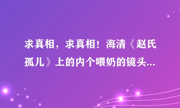 求真相，求真相！海清《赵氏孤儿》上的内个喂奶的镜头真的是一个替身吗？