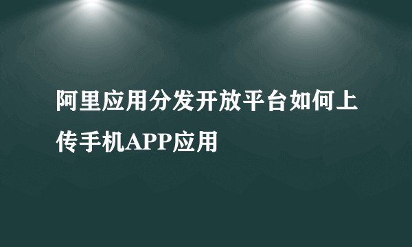 阿里应用分发开放平台如何上传手机APP应用