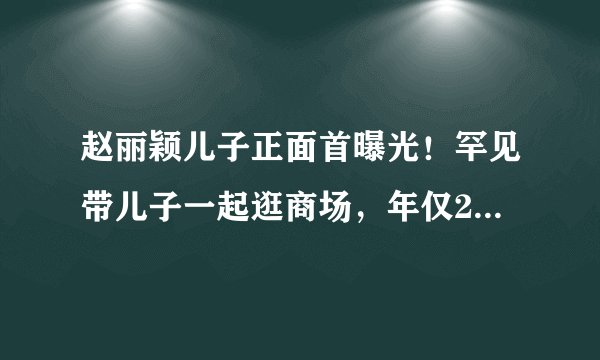 赵丽颖儿子正面首曝光！罕见带儿子一起逛商场，年仅2岁快及大人腰！