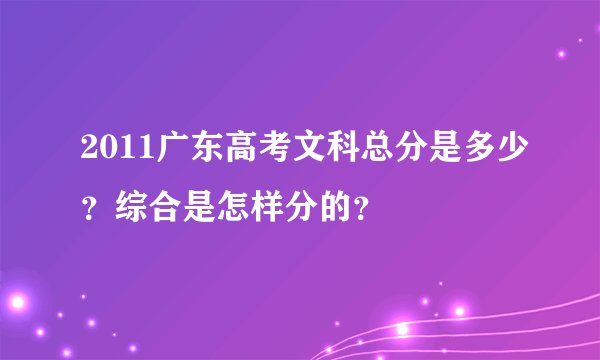 2011广东高考文科总分是多少？综合是怎样分的？