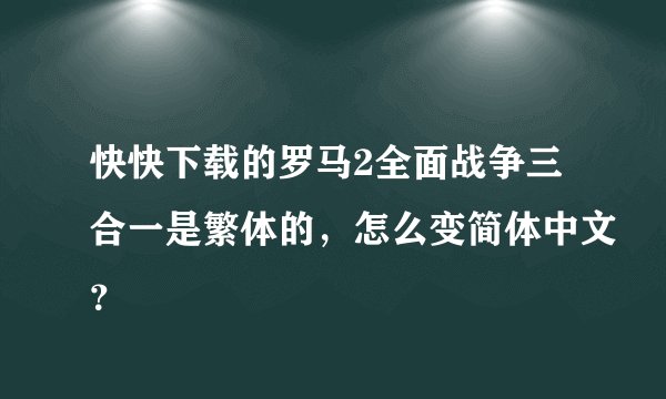快快下载的罗马2全面战争三合一是繁体的，怎么变简体中文？