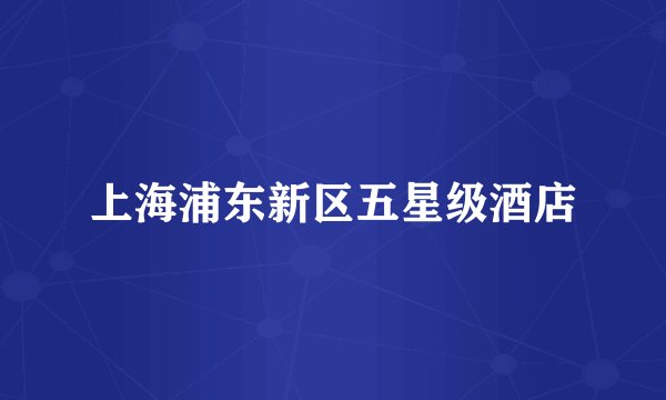 上海浦东新区五星级酒店
