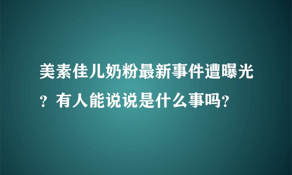 美素佳儿奶粉最新事件遭曝光？有人能说说是什么事吗？