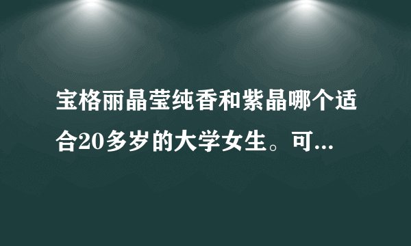宝格丽晶莹纯香和紫晶哪个适合20多岁的大学女生。可爱型女生看起来小