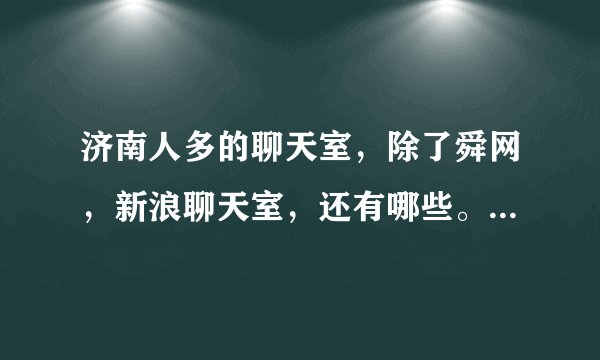 济南人多的聊天室，除了舜网，新浪聊天室，还有哪些。或者山东人多的聊天室也行。