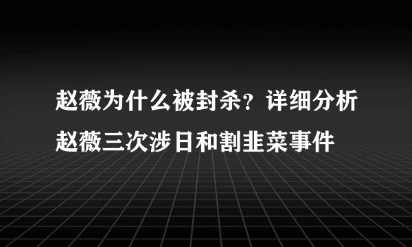 赵薇为什么被封杀？详细分析赵薇三次涉日和割韭菜事件