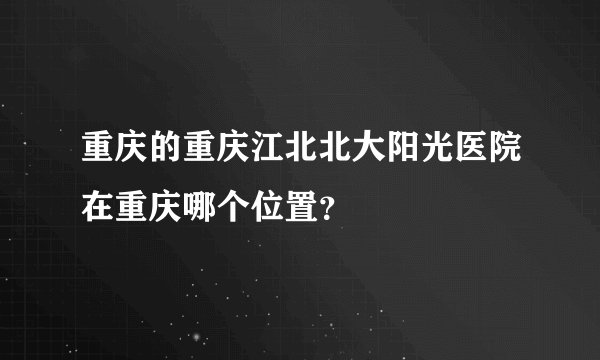 重庆的重庆江北北大阳光医院在重庆哪个位置？