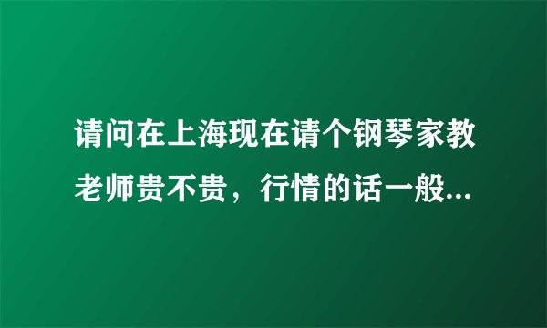 请问在上海现在请个钢琴家教老师贵不贵，行情的话一般在多少钱一个小时