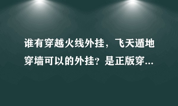 谁有穿越火线外挂，飞天遁地穿墙可以的外挂？是正版穿越火线的！