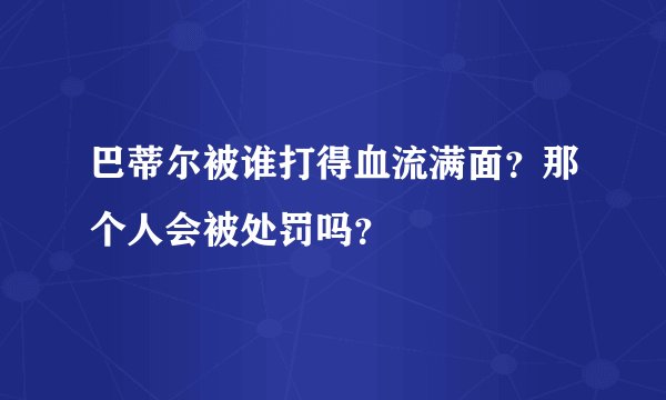 巴蒂尔被谁打得血流满面？那个人会被处罚吗？