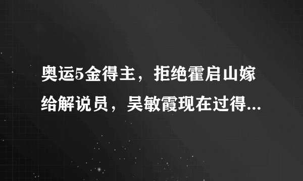 奥运5金得主，拒绝霍启山嫁给解说员，吴敏霞现在过得怎么样？