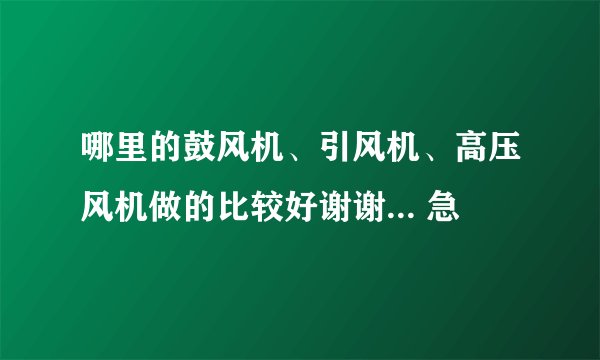 哪里的鼓风机、引风机、高压风机做的比较好谢谢... 急