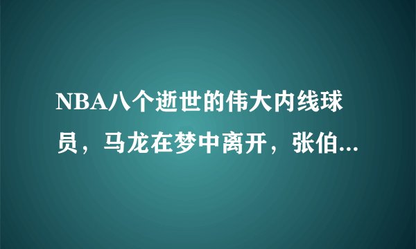 NBA八个逝世的伟大内线球员，马龙在梦中离开，张伯伦只活了63年！