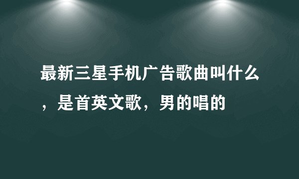 最新三星手机广告歌曲叫什么，是首英文歌，男的唱的