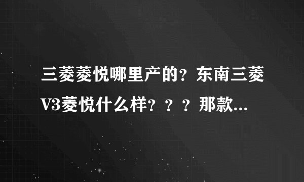 三菱菱悦哪里产的？东南三菱V3菱悦什么样？？？那款车有那里好？给个建议， 谢谢。